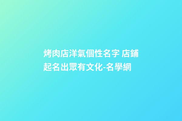 烤肉店洋氣個性名字 店鋪起名出眾有文化-名學網-第1張-店鋪起名-玄機派